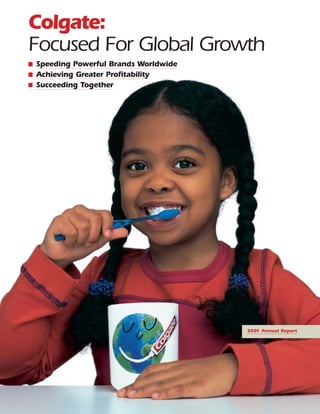 Colgate:
Focused For Global Growth
  Speeding Powerful Brands Worldwide
■
■ Achieving Greater Profitability
■ Succeeding Together




                                       2001 Annual Report
 