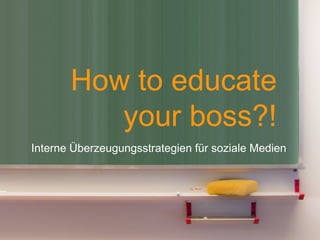 How to educate
          your boss?!
Interne Überzeugungsstrategien für soziale Medien




                                                1
 