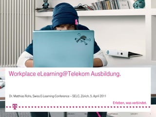 Workplace eLearning@Telekom Ausbildung.


Dr. Matthias Rohs, Swiss E-Learning Conference – SELC, Zürich, 5. April 2011



                                             –öffentlich–   Matthias Rohs / Workplace Learning@Telekom   5.04.2011   1
 