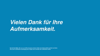 Vielen Dank für Ihre
Aufmerksamkeit.


Nur der Form halber: Alle von uns erstellten Konzepte und deren Inhalte sind urheberrechtlich geschützt und dürfen
ohne unsere ausdrückliche Genehmigung oder Freigabe nicht verwendet oder veröffentlicht werden.
 