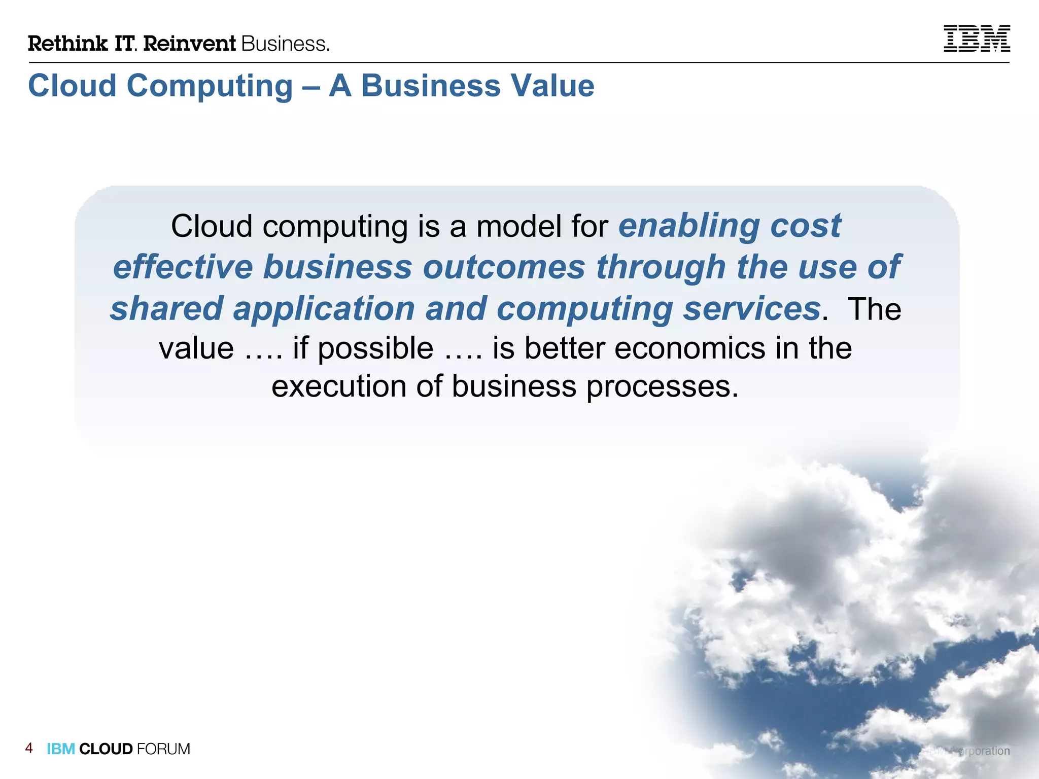 Cloud Computing – A Business Value Cloud computing is a model for  enabling cost effective business outcomes through the use of shared application and computing services .  The value …. if possible …. is better economics in the execution of business processes. 