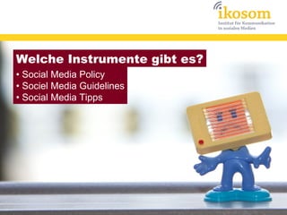 Welche Instrumente gibt es?
• Social Media Policy
• Sociel Media Guidelines
• Social Media Tipps
 