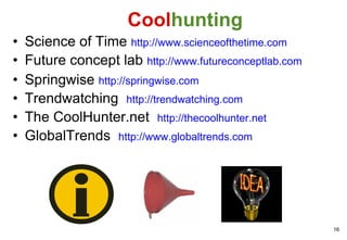 Science of Time  http://www.scienceofthetime.com Future concept lab  http://www.futureconceptlab.com Springwise  http:// springwise.com   Trendwatching  http://trendwatching.com The CoolHunter.net  http://thecoolhunter.net GlobalTrends  http://www.globaltrends.com Cool hunting 