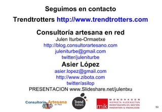Seguimos en contacto Trendtrotters  http://www.trendtrotters.com Consultoría artesana en red Julen Iturbe-Ormaetxe http://blog.consultorartesano.com [email_address] twitter/juleniturbe Asier López [email_address] http://www.zibota.com twitter/asilop PRESENTACION www.Slideshare.net/julentxu 