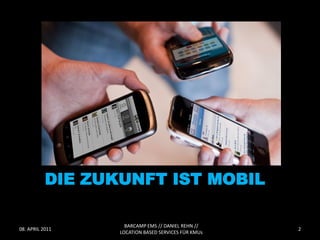 DIE ZUKUNFT IST MOBIL

                    BARCAMP EMS // DANIEL REHN //
08. APRIL 2011                                       2
                  LOCATION BASED SERVICES FÜR KMUs
 