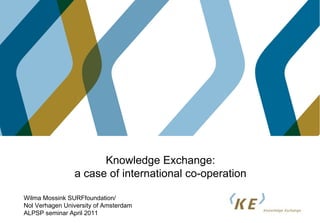 Knowledge Exchange: a case of international co-operation Wilma Mossink SURFfoundation/ Nol Verhagen University of Amsterdam ALPSP seminar April 2011 