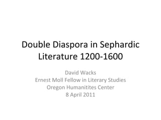 Double Diaspora in Sephardic Literature 1200-1600 David Wacks Ernest Moll Fellow in Literary Studies Oregon Humanitites Center 8 April 2011 