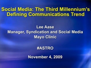 Social Media: The Third Millennium’s
  Defining Communications Trend

               Lee Aase
  Manager, Syndication and Social Media
              Mayo Clinic

                #ASTRO

            November 4, 2009
 
