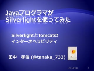 SilverlightとTomcatの
インターオペラビリティ


田中 孝佳 (@tanaka_733)

                      2011/04/09   1
 