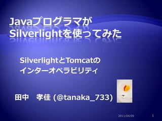 田中　孝佳 (@tanaka_733) 2011/04/09 1 Javaプログラマが Silverlightを使ってみた SilverlightとTomcatの インターオペラビリティ 