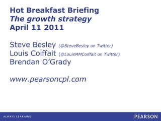 Hot Breakfast Briefing
The growth strategy
April 11 2011
Steve Besley (@SteveBesley on Twitter)
Louis Coiffait (@LouisMMCoiffait on Twitter)
Brendan O’Grady
www.pearsoncpl.com
 