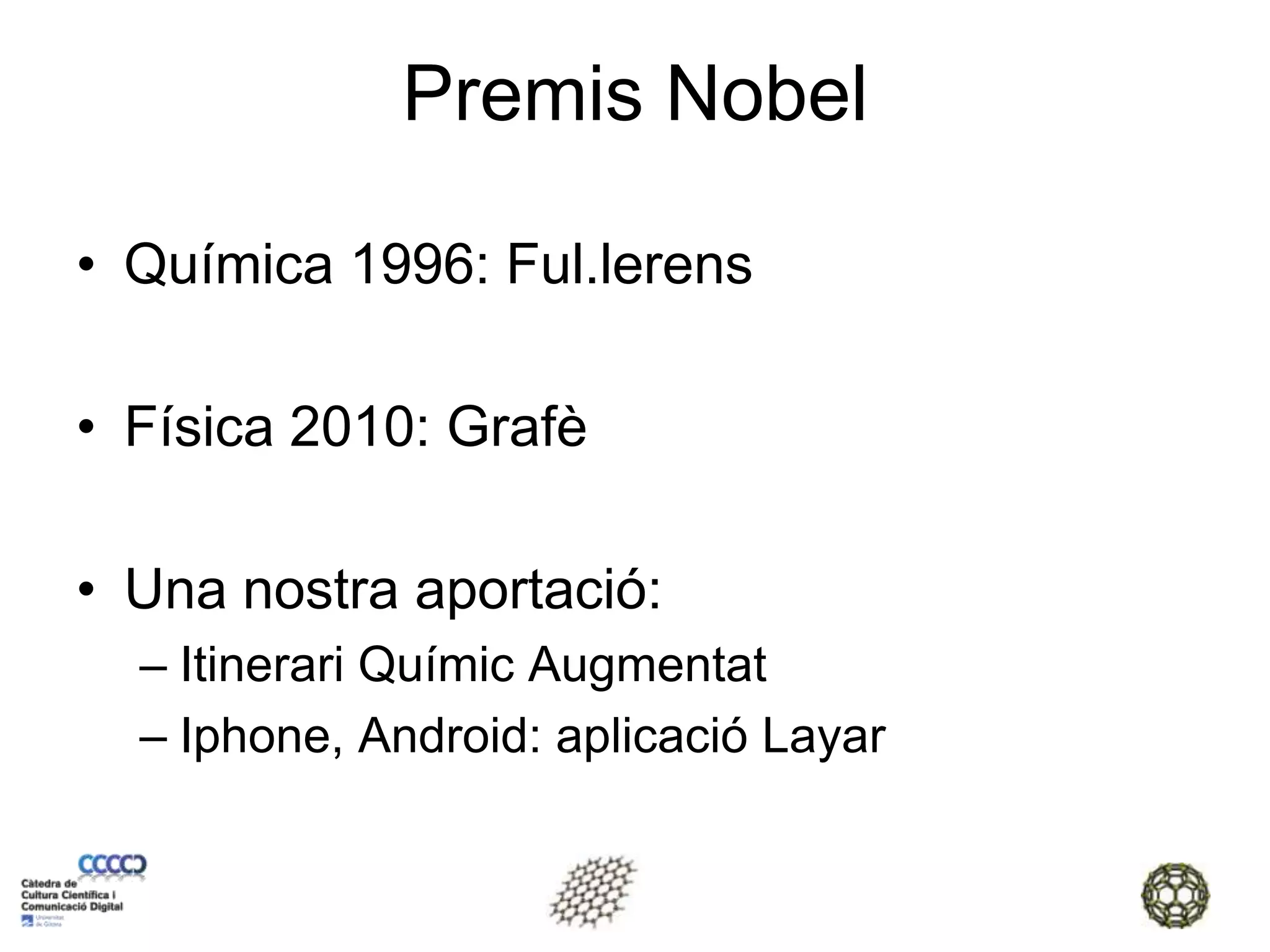 Premis NobelQuímica 1996: Ful.lerensFísica 2010: GrafèUna nostra aportació:Itinerari Químic AugmentatIphone, Android: aplicació Layar