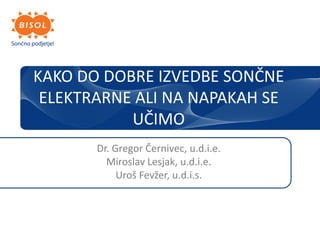 KAKO DO DOBRE IZVEDBE SONČNE
 ELEKTRARNE ALI NA NAPAKAH SE
           UČIMO
       Dr. Gregor Černivec, u.d.i.e.
         Miroslav Lesjak, u.d.i.e.
            Uroš Fevžer, u.d.i.s.
 