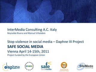 InterMedia Consulting A.C. Italy Reynaldo Rivera and Manuel Villalobos Stop violence in social media – Daphne III Project SAFE SOCIAL MEDIA Vienna April 14-15th, 2011 Project funded by the European Union 
