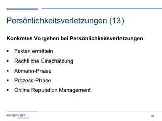 Persönlichkeitsverletzungen (13)

Konkretes Vorgehen bei Persönlichkeitsverletzungen

  Fakten ermitteln
  Rechtliche Einschätzung
  Abmahn-Phase
  Prozess-Phase
  Online Reputation Management



                                                     16
 