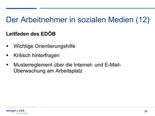 Der Arbeitnehmer in sozialen Medien (12)
Leitfaden des EDÖB

  Wichtige Orientierungshilfe
  Kritisch hinterfragen
  Musterreglement über die Internet- und E-Mail-
   Überwachung am Arbeitsplatz




                                                    28
 