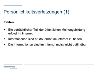Persönlichkeitsverletzungen (1)

Fakten

  Ein beträchtlicher Teil der öffentlichen Meinungsbildung
   erfolgt im Internet
  Informationen sind oft dauerhaft im Internet zu finden
  Die Informationen sind im Internet meist leicht auffindbar




                                                                4
 