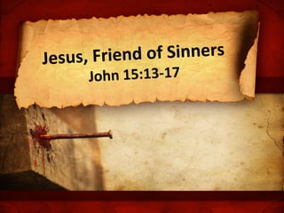 Jesus, F riend of Sinners
      John 15:13-17
 