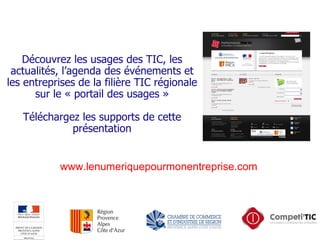 Découvrez les usages des TIC, les actualités, l’agenda des événements et les entreprises de la filière TIC régionale sur le « portail des usages » Téléchargez les supports de cette présentation www.lenumeriquepourmonentreprise.com 