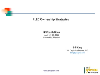 RLEC Ownership Strategies IP Possibilities April 12 - 14, 2011 Kansas City, Missouri Bill King JSI Capital Advisors, LLC bking@jsicapital.com 