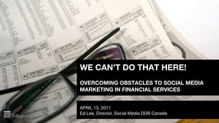 WE CAN’T DO THAT HERE!
OVERCOMING OBSTACLES TO SOCIAL MEDIA
MARKETING IN FINANCIAL SERVICES


APRIL 13, 2011
Ed Lee, Director, Social Media DDB Canada
 