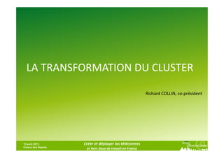 LA TRANSFORMATION DU CLUSTER

                                                           Richard COLLIN, co-président




13 avril 2011,      Créer et déployer les télécentres
Caisse des Dépôts
                     et tiers lieux de travail en France
 