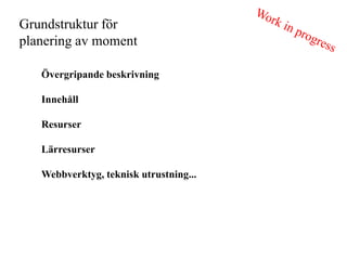 Grundstruktur f?r
planering av moment

   ?vergripande beskrivning

   Inneh?ll

   Resurser

   L?rresurser

   Webbverktyg, teknisk utrustning...
 