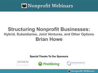 Structuring Nonprofit Businesses:
Hybrid, Subsidiaries, Joint Ventures, and Other Options
                   Brian Howe


               Special Thanks To Our Sponsors
 
