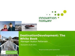 DestinationDevelopment: The
White Book
Manager Audun Pettersen
Reykjavik 14.04.2011




                                                         1
                          Foto: CH/Innovasjon Norge FF
 