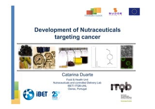 Development of Nutraceuticals
targeting cancer
Catarina Duarte
Food & Health Unit
Nutraceuticals and controlled Delivery Lab
IBET/ ITQB-UNL
Oeiras, Portugal
 