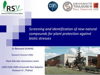 Screening and identification of new natural
compounds for plant protection against
biotic stresses
Dr Bernard DUMAS
Research Director CNRS
Plant-Microbe Interactions team
UMR 5546 CNRS-Université Paul Sabatier
Toulouse III , France
 