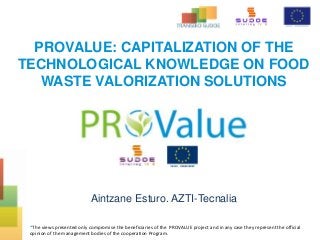 PROVALUE: CAPITALIZATION OF THE
TECHNOLOGICAL KNOWLEDGE ON FOOD
WASTE VALORIZATION SOLUTIONS
Aintzane Esturo. AZTI-Tecnalia
*The views presented only compromise the beneficiaries of the PROVALUE project and in any case they represent the official
opinion of the management bodies of the cooperation Program.
 