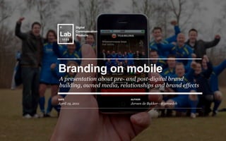 Text
           Digital
           Communication
           Products




Branding on mobile
A presentation about pre- and post-digital brand
building, owned media, relationships and brand effects

DATE                       AUTHOR

April 19, 2011             Jeroen de Bakker - @jeroedeb
 