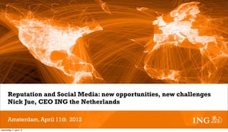 Reputation and Social Media: new opportunities, new challenges
      Nick Jue, CEO ING the Netherlands

      Amsterdam, April 11th 2012
woensdag 11 april 12
 