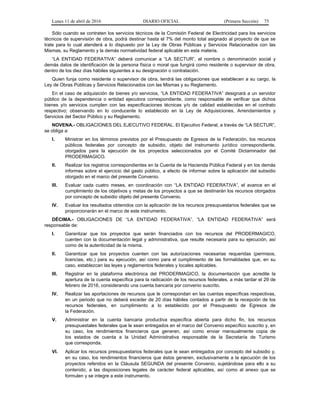 Lunes 11 de abril de 2016 DIARIO OFICIAL (Primera Sección) 75
Sólo cuando se contraten los servicios técnicos de la Comisión Federal de Electricidad para los servicios
técnicos de supervisión de obra, podrá destinar hasta el 7% del monto total asignado al proyecto de que se
trate para lo cual atenderá a lo dispuesto por la Ley de Obras Públicas y Servicios Relacionados con las
Mismas, su Reglamento y la demás normatividad federal aplicable en esta materia.
“LA ENTIDAD FEDERATIVA” deberá comunicar a “LA SECTUR”, el nombre o denominación social y
demás datos de identificación de la persona física o moral que fungirá como residente o supervisor de obra,
dentro de los diez días hábiles siguientes a su designación o contratación.
Quien funja como residente o supervisor de obra, tendrá las obligaciones que establecen a su cargo, la
Ley de Obras Públicas y Servicios Relacionados con las Mismas y su Reglamento.
En el caso de adquisición de bienes y/o servicios, “LA ENTIDAD FEDERATIVA” designará a un servidor
público de la dependencia o entidad ejecutora correspondiente, como responsable de verificar que dichos
bienes y/o servicios cumplen con las especificaciones técnicas y/o de calidad establecidas en el contrato
respectivo; observando en lo conducente lo establecido en la Ley de Adquisiciones, Arrendamientos y
Servicios del Sector Público y su Reglamento.
NOVENA.- OBLIGACIONES DEL EJECUTIVO FEDERAL. El Ejecutivo Federal, a través de “LA SECTUR”,
se obliga a:
I. Ministrar en los términos previstos por el Presupuesto de Egresos de la Federación, los recursos
públicos federales por concepto de subsidio, objeto del instrumento jurídico correspondiente,
otorgados para la ejecución de los proyectos seleccionados por el Comité Dictaminador del
PRODERMAGICO.
II. Realizar los registros correspondientes en la Cuenta de la Hacienda Pública Federal y en los demás
informes sobre el ejercicio del gasto público, a efecto de informar sobre la aplicación del subsidio
otorgado en el marco del presente Convenio.
III. Evaluar cada cuatro meses, en coordinación con “LA ENTIDAD FEDERATIVA”, el avance en el
cumplimiento de los objetivos y metas de los proyectos a que se destinarán los recursos otorgados
por concepto de subsidio objeto del presente Convenio.
IV. Evaluar los resultados obtenidos con la aplicación de los recursos presupuestarios federales que se
proporcionarán en el marco de este instrumento.
DÉCIMA.- OBLIGACIONES DE “LA ENTIDAD FEDERATIVA”. “LA ENTIDAD FEDERATIVA” será
responsable de:
I. Garantizar que los proyectos que serán financiados con los recursos del PRODERMAGICO,
cuenten con la documentación legal y administrativa, que resulte necesaria para su ejecución, así
como de la autenticidad de la misma.
II. Garantizar que los proyectos cuenten con las autorizaciones necesarias requeridas (permisos,
licencias, etc.) para su ejecución, así como para el cumplimiento de las formalidades que, en su
caso, establezcan las leyes y reglamentos federales y locales aplicables.
III. Registrar en la plataforma electrónica del PRODERMAGICO, la documentación que acredite la
apertura de la cuenta específica para la radicación de los recursos federales, a más tardar el 29 de
febrero de 2016, considerando una cuenta bancaria por convenio suscrito.
IV. Realizar las aportaciones de recursos que le correspondan en las cuentas específicas respectivas,
en un periodo que no deberá exceder de 20 días hábiles contados a partir de la recepción de los
recursos federales, en cumplimiento a lo establecido por el Presupuesto de Egresos de
la Federación.
V. Administrar en la cuenta bancaria productiva específica abierta para dicho fin, los recursos
presupuestales federales que le sean entregados en el marco del Convenio específico suscrito y, en
su caso, los rendimientos financieros que generen, así como enviar mensualmente copia de
los estados de cuenta a la Unidad Administrativa responsable de la Secretaría de Turismo
que corresponda.
VI. Aplicar los recursos presupuestarios federales que le sean entregados por concepto del subsidio y,
en su caso, los rendimientos financieros que éstos generen, exclusivamente a la ejecución de los
proyectos referidos en la Cláusula SEGUNDA del presente Convenio, sujetándose para ello a su
contenido, a las disposiciones legales de carácter federal aplicables, así como al anexo que se
formulen y se integre a este instrumento.
 
