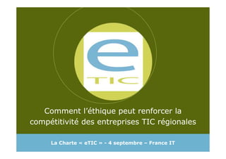 Comment l’éthique peut renforcer la
compétitivité des entreprises TIC régionales
Comment l’éthique peut renforcer la
compétitivité des entreprises TIC régionales
La Charte « eTIC » - 4 septembre – France IT
 