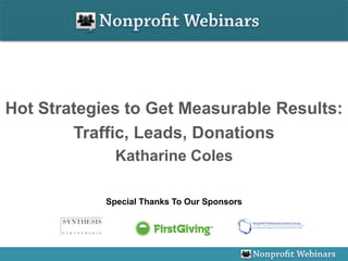 Hot Strategies to Get Measurable Results:
        Traffic, Leads, Donations
              Katharine Coles

            Special Thanks To Our Sponsors
 