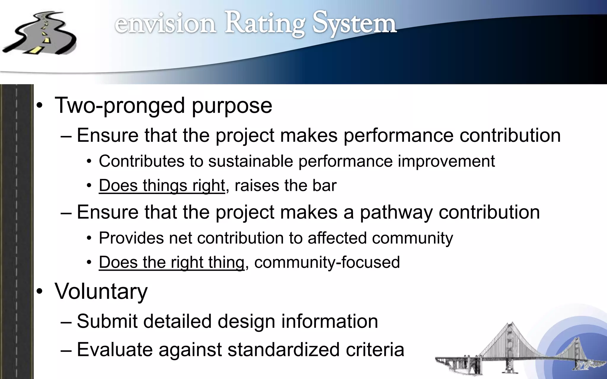 • Two-pronged purpose
  – Ensure that the project makes performance contribution
    • Contributes to sustainable performance improvement
    • Does things right, raises the bar
  – Ensure that the project makes a pathway contribution
    • Provides net contribution to affected community
    • Does the right thing, community-focused
• Voluntary
  – Submit detailed design information
  – Evaluate against standardized criteria
 