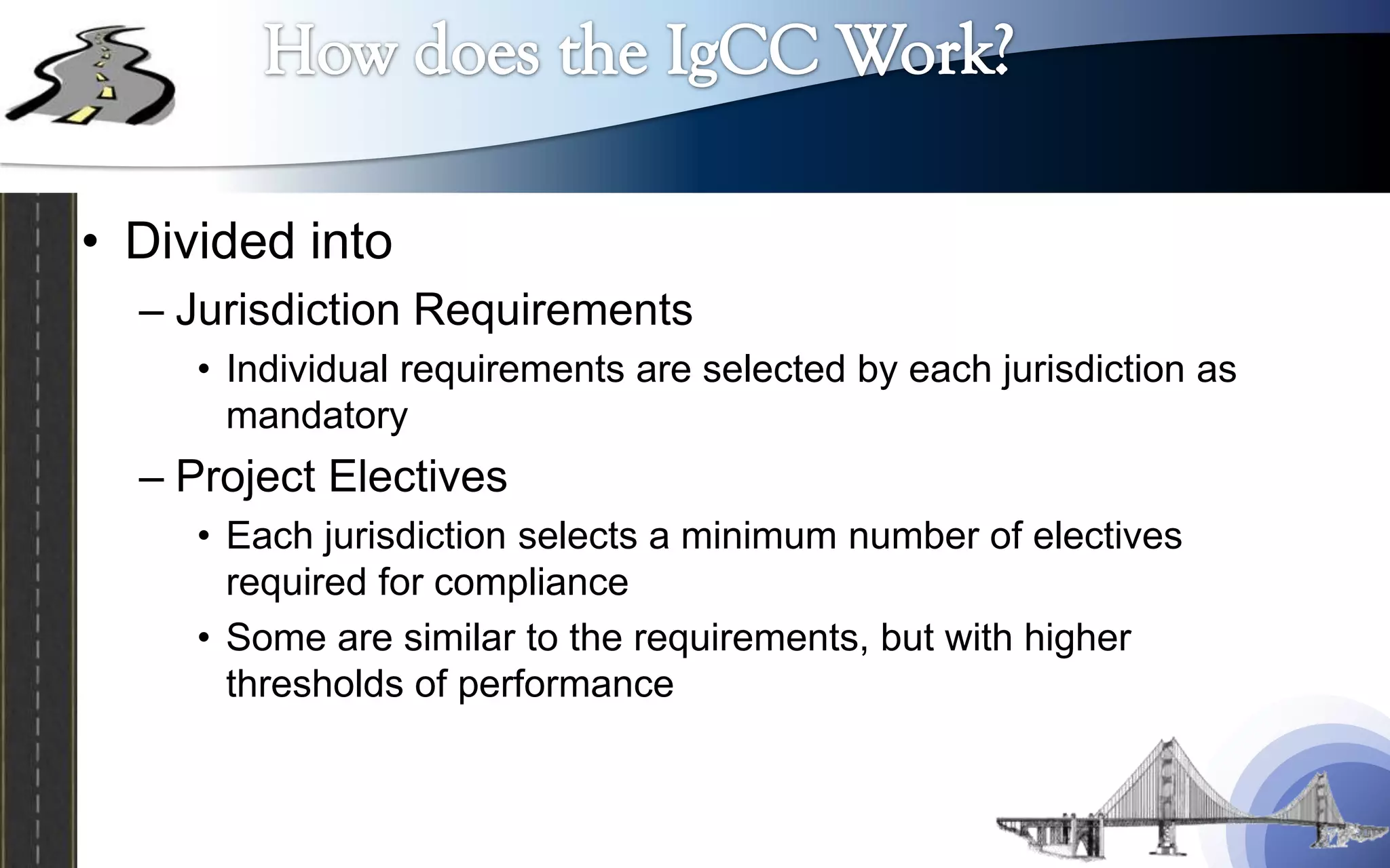 • Divided into
  – Jurisdiction Requirements
     • Individual requirements are selected by each jurisdiction as
       mandatory
  – Project Electives
     • Each jurisdiction selects a minimum number of electives
       required for compliance
     • Some are similar to the requirements, but with higher
       thresholds of performance
 