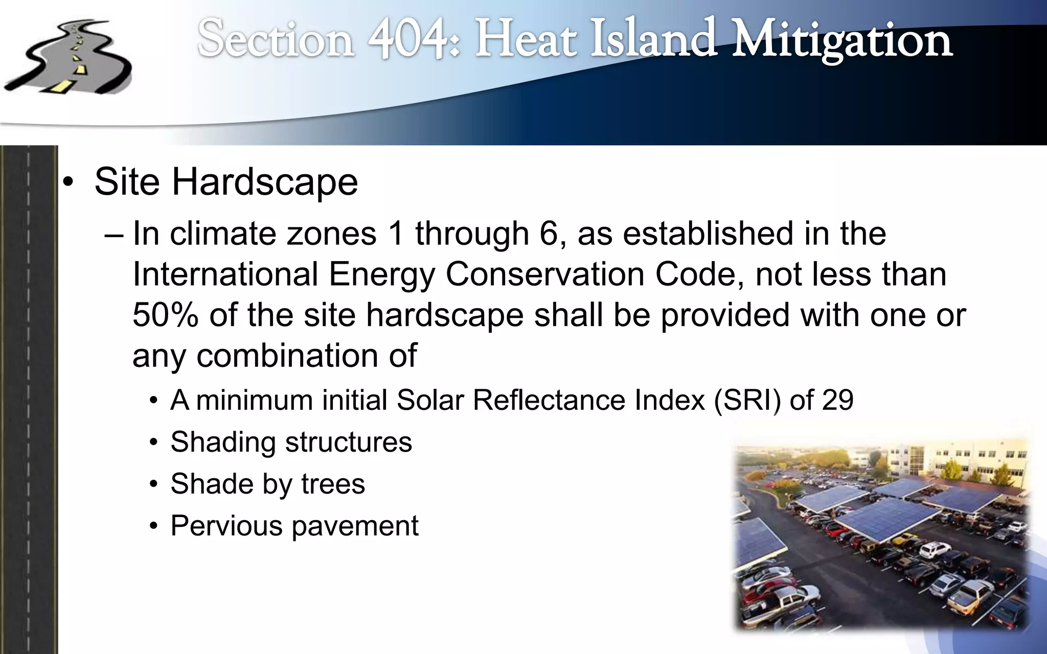 • Site Hardscape
  – In climate zones 1 through 6, as established in the
    International Energy Conservation Code, not less than
    50% of the site hardscape shall be provided with one or
    any combination of
    •   A minimum initial Solar Reflectance Index (SRI) of 29
    •   Shading structures
    •   Shade by trees
    •   Pervious pavement
 