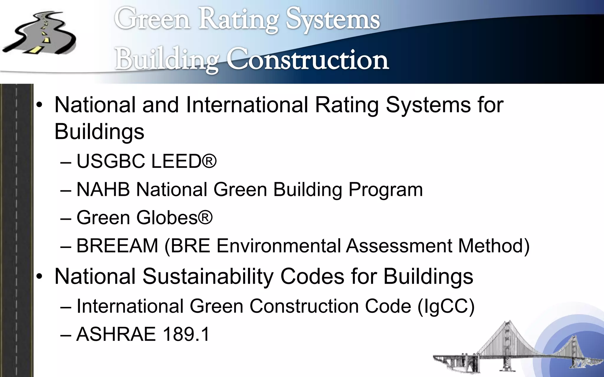 • National and International Rating Systems for
  Buildings
  – USGBC LEED®
  – NAHB National Green Building Program
  – Green Globes®
  – BREEAM (BRE Environmental Assessment Method)
• National Sustainability Codes for Buildings
  – International Green Construction Code (IgCC)
  – ASHRAE 189.1
 