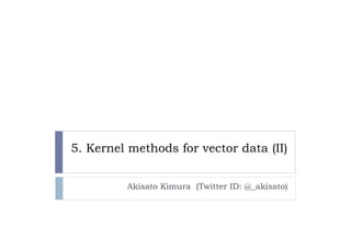5. Kernel methods for vector data (II)
    e e    et ods o ecto          ( )


         Akisato Kimura (Twitter ID: @_akisato)
 