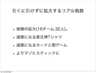 引くに引けずに拡大するリアル桃鉄
•規模の拡大(16チーム,32人)。
•過激になる貧乏神Tシャツ
•過激になるカードと罰ゲーム
•よりマゾヒスティックに
2011年9月5日月曜日
 