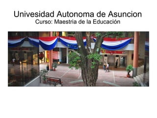 Univesidad Autonoma de Asuncion Curso: Maestria de la Educación 