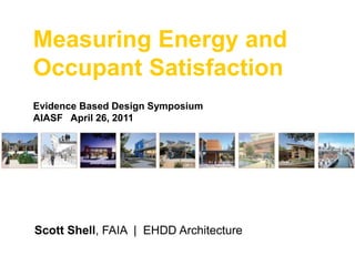 Measuring Energy and Occupant Satisfaction Evidence Based Design Symposium AIASF   April 26, 2011 Scott Shell, FAIA  |  EHDD Architecture 