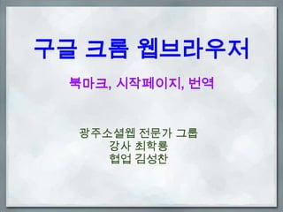 구글 크롬 웹브라우저
 북마크, 시작페이지, 번역


  광주소셜웹 전문가 그룹
     강사 최학룡
     협업 김성찬
 