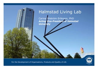 Halmstad Li ing Lab
                                         Living
                                Carina Ihlström Eriksson PhD
                                                Eriksson,
                                Acting Vice-President of Halmstad
                                University




For the Development of Organisations, Products and Quality of Life
 
