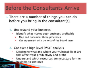 You then need to consider:How long can your business manage without key activities? (This is important as this dictates what you focus on first)How essential is a departments work to the overall performance of the business on a day to day basis?Having identified key resources – consider the likelihood that these resources may be lost i.e. what are the risks to these resources?Key Questions to ask (4)Slide 12