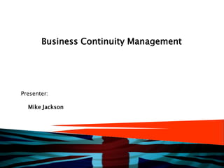 Business Continuity Management Presenter: Mike Jackson 