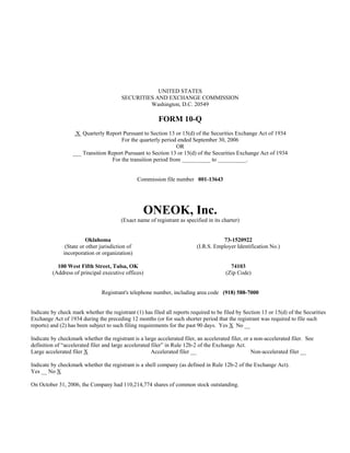 UNITED STATES
                                         SECURITIES AND EXCHANGE COMMISSION
                                                  Washington, D.C. 20549

                                                         FORM 10-Q
                   X Quarterly Report Pursuant to Section 13 or 15(d) of the Securities Exchange Act of 1934
                                      For the quarterly period ended September 30, 2006
                                                               OR
                  ___ Transition Report Pursuant to Section 13 or 15(d) of the Securities Exchange Act of 1934
                                  For the transition period from __________ to __________.


                                                 Commission file number 001-13643




                                                   ONEOK, Inc.
                                        (Exact name of registrant as specified in its charter)


                         Oklahoma                                                     73-1520922
               (State or other jurisdiction of                             (I.R.S. Employer Identification No.)
              incorporation or organization)

           100 West Fifth Street, Tulsa, OK                                               74103
         (Address of principal executive offices)                                       (Zip Code)


                                Registrant's telephone number, including area code (918) 588-7000


Indicate by check mark whether the registrant (1) has filed all reports required to be filed by Section 13 or 15(d) of the Securities
Exchange Act of 1934 during the preceding 12 months (or for such shorter period that the registrant was required to file such
reports) and (2) has been subject to such filing requirements for the past 90 days. Yes X No __

Indicate by checkmark whether the registrant is a large accelerated filer, an accelerated filer, or a non-accelerated filer. See
definition of “accelerated filer and large accelerated filer” in Rule 12b-2 of the Exchange Act.
Large accelerated filer X                              Accelerated filer __                         Non-accelerated filer __

Indicate by checkmark whether the registrant is a shell company (as defined in Rule 12b-2 of the Exchange Act).
Yes __ No X

On October 31, 2006, the Company had 110,214,774 shares of common stock outstanding.
 